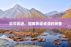 见可而进，知难而退成语的拼音