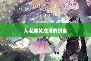 人老珠黄成语的拼音