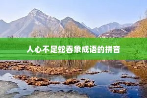 人心不足蛇吞象成语的拼音
