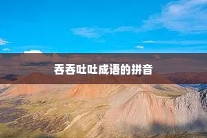 吞吞吐吐成语的拼音 吞吞吐吐成语的拼音