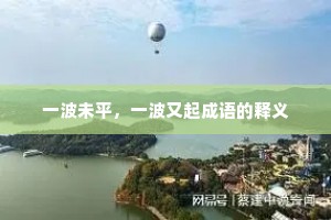 一波未平,一波又起成语的释义 一波未平,一波又起成语的释义