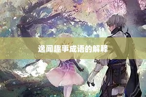 逸闻趣事成语的解释 逸闻趣事成语的解释