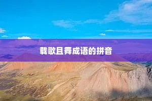 载歌且舞成语的拼音 载歌且舞成语的拼音