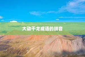 大动干戈成语的拼音